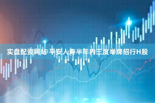 实盘配资网站 平安人寿半年内三度举牌招行H股