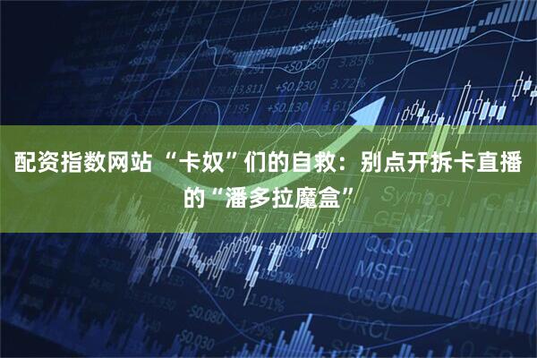 配资指数网站 “卡奴”们的自救：别点开拆卡直播的“潘多拉魔盒”