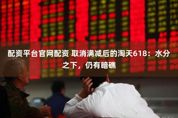 配资平台官网配资 取消满减后的淘天618：水分之下，仍有暗礁
