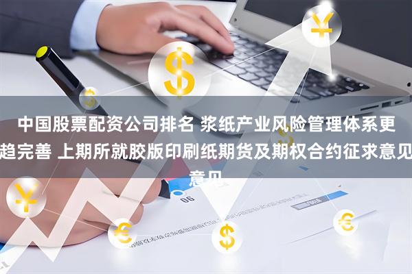 中国股票配资公司排名 浆纸产业风险管理体系更趋完善 上期所就胶版印刷纸期货及期权合约征求意见