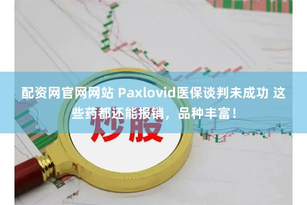 配资网官网网站 Paxlovid医保谈判未成功 这些药都还能报销，品种丰富！