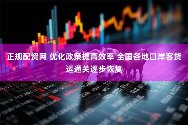 正规配资网 优化政策提高效率 全国各地口岸客货运通关逐步恢复