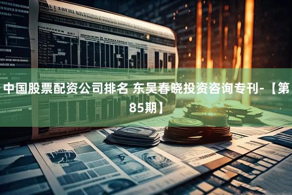 中国股票配资公司排名 东吴春晓投资咨询专刊-【第85期】