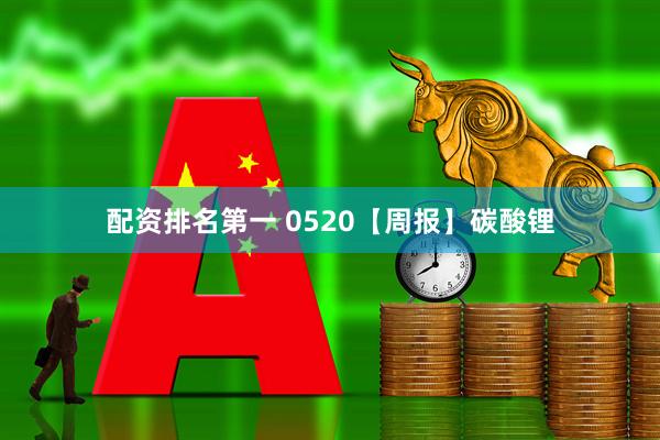配资排名第一 0520【周报】碳酸锂