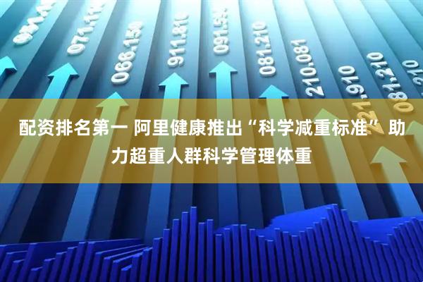 配资排名第一 阿里健康推出“科学减重标准” 助力超重人群科学管理体重