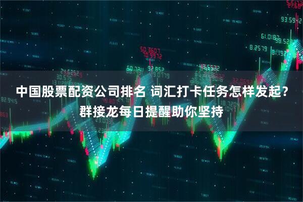 中国股票配资公司排名 词汇打卡任务怎样发起？群接龙每日提醒助你坚持