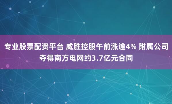专业股票配资平台 威胜控股午前涨逾4% 附属公司夺得南方电网约3.7亿元合同