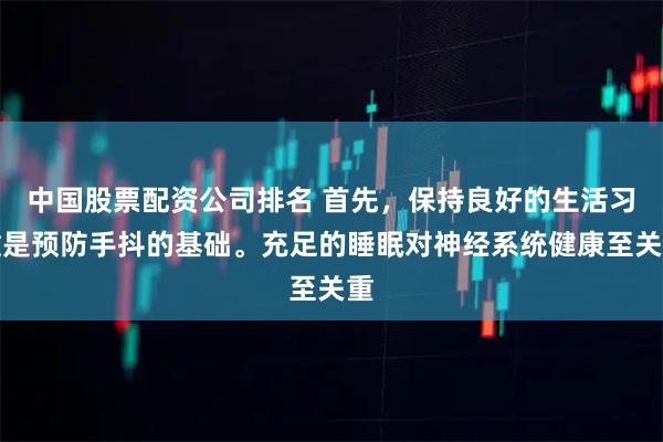 中国股票配资公司排名 首先，保持良好的生活习惯是预防手抖的基础。充足的睡眠对神经系统健康至关重