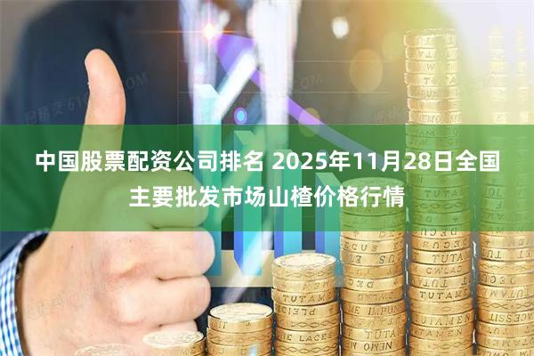 中国股票配资公司排名 2025年11月28日全国主要批发市场山楂价格行情