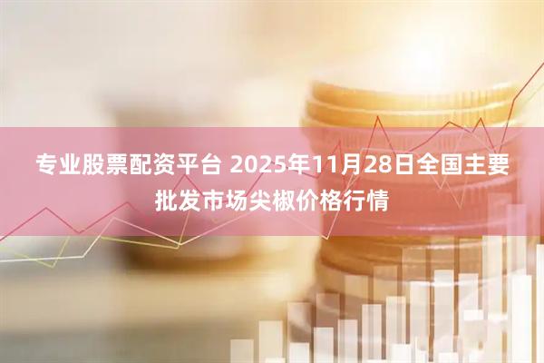 专业股票配资平台 2025年11月28日全国主要批发市场尖椒价格行情